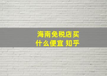 海南免税店买什么便宜 知乎